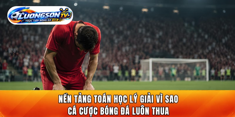 Nền tảng toán học lý giải vì sao cá cược bóng đá luôn thua
