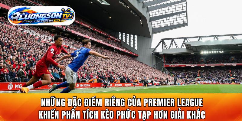 Những đặc điểm riêng của Premier League khiến phân tích kèo phức tạp hơn giải khác