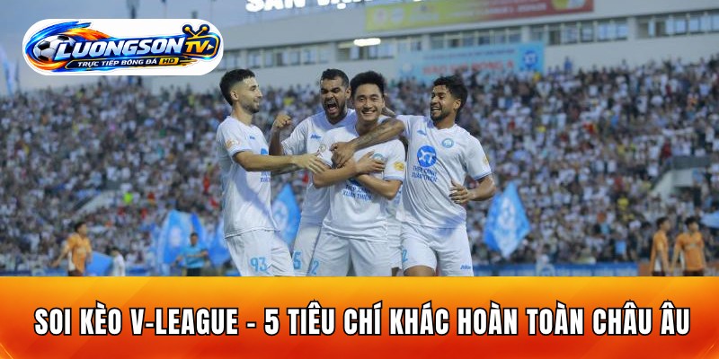 Soi Kèo V-League - 5 Tiêu Chí Khác Hoàn Toàn Châu Âu