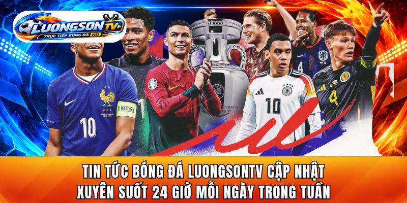Tin tức bóng đá trên LuongsonTV cập nhật xuyên suốt 24 giờ mỗi ngày trong tuần